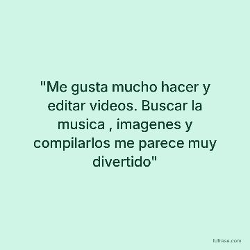 "Me gusta mucho hacer y editar videos. Buscar la musica , imagenes y compilarlos me parece muy divertido"