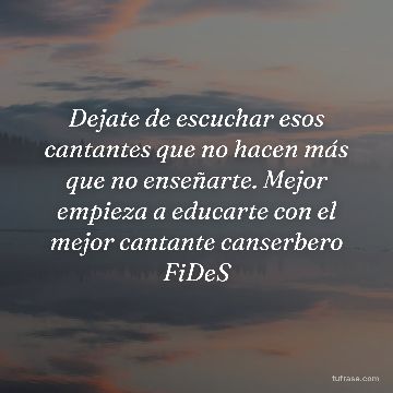 Dejate de escuchar esos cantantes que no hacen más que no enseñarte. Mejor empieza a educarte con el mejor cantante canserbero FiDeS