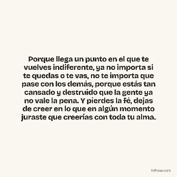 Porque llega un punto en el que te vuelves indiferente, ya no importa si te quedas o te vas, no te importa que pase con los demás, porque estás tan cansado y destruido que la gente ya no vale la pena. Y pierdes la fé, dejas de creer en lo que en algún momento juraste que creerías con toda tu alma.