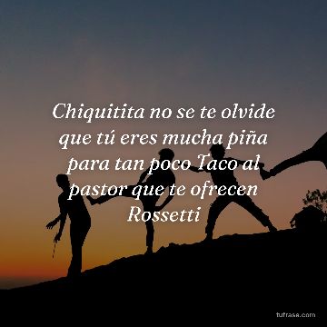 Chiquitita no se te olvide que tú eres mucha piña para tan poco Taco al pastor que te ofrecen Rossetti
