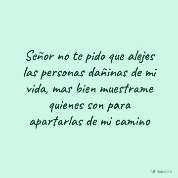 Señor no te pido que alejes las personas dañinas de mi vida, mas bien muestrame quienes son para apartarlas de mi camino
