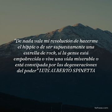 "De nada vale mi revolución de hacerme el hippie o de ser supuestamente una estrella de rock, si la gente está empobrecida o vive una vida miserable o está constipada por las degeneraciones del poder" LUIS ALBERTO SPINETTA