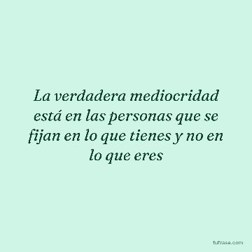 La verdadera mediocridad está en las personas que se fijan en lo que tienes y no en lo que eres