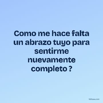 Como me hace falta un abrazo tuyo para sentirme nuevamente completo ?