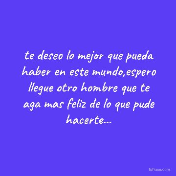 te deseo lo mejor que pueda haber en este mundo,espero llegue otro hombre que te aga mas feliz de lo que pude hacerte...