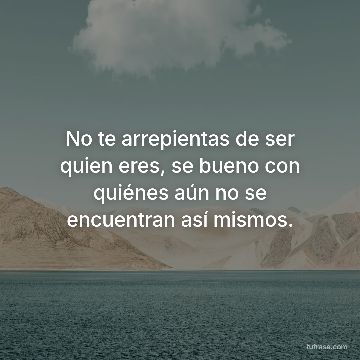 No te arrepientas de ser quien eres, se bueno con quiénes aún no se encuentran así mismos.