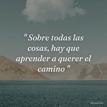 " Sobre todas las cosas, hay que aprender a querer el camino "