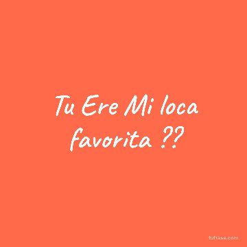Tu Ere Mi loca favorita ??