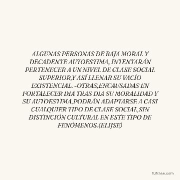 ALGUNAS PERSONAS DE BAJA MORAL Y DECADENTE AUTOESTIMA, INTENTARÁN PERTENECER A UN NIVEL DE CLASE SOCIAL SUPERIOR,Y ASÍ LLENAR SU VACÍO EXISTENCIAL. -OTRAS,ENCAUSADAS EN FORTALECER DIA TRAS DIA SU MORALIDAD Y SU AUTOESTIMA,PODRÁN ADAPTARSE A CASI CUALQUIER TIPO DE CLASE SOCIAL,SIN DISTINCIÓN CULTURAL EN ESTE TIPO DE FENÓMENOS.(ELIJSE)