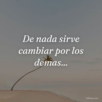 De nada sirve cambiar por los demas...