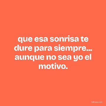 que esa sonrisa te dure para siempre... aunque no sea yo el motivo.