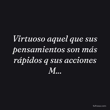 Virtuoso aquel que sus pensamientos son más rápidos q sus acciones M...