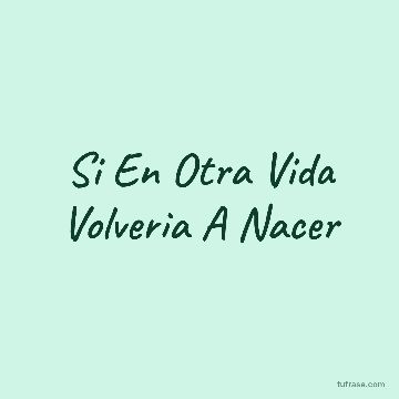 Si En Otra Vida Volveria A Nacer