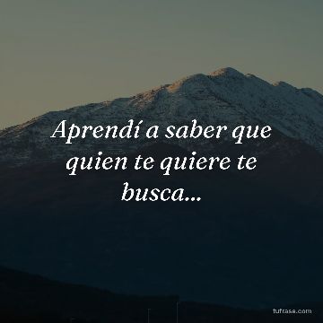Aprendí a saber que quien te quiere te busca...