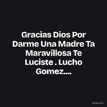 Gracias Dios Por Darme Una Madre Ta Maravillosa Te Luciste . Lucho Gomez....