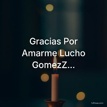 Gracias Por Amarme Lucho GomezZ...