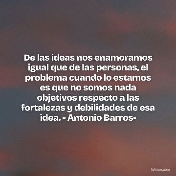De las ideas nos enamoramos igual que de las personas, el problema cuando lo estamos es que no somos nada objetivos respecto a las fortalezas y debilidades de esa idea. - Antonio Barros-