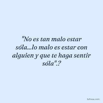 "No es tan malo estar sóla...lo malo es estar con alguien y que te haga sentir sóla".?