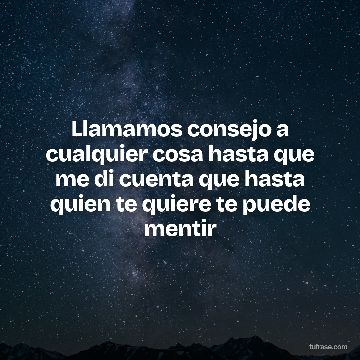 Llamamos consejo a cualquier cosa hasta que me di cuenta que hasta quien te quiere te puede mentir
