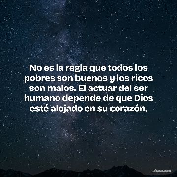 No es la regla que todos los pobres son buenos y los ricos son malos. El actuar del ser humano depende de que Dios esté alojado en su corazón.