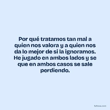 Por qué tratamos tan mal a quien nos valora y a quien nos da lo mejor de si la ignoramos. He jugado en ambos lados y se que en ambos casos se sale perdiendo.