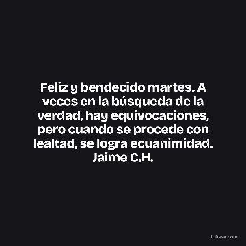 Feliz y bendecido martes. A veces en la búsqueda de la verdad, hay equivocaciones, pero cuando se procede con lealtad, se logra ecuanimidad. Jaime C.H.