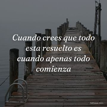 Cuando crees que todo esta resuelto es cuando apenas todo comienza