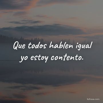 Que todos hablen igual yo estoy contento.