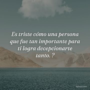 Es triste cómo una persona que fue tan importante para ti logra decepcionarte tanto. ?