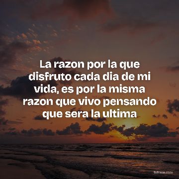 La razon por la que disfruto cada dia de mi vida, es por la misma razon que vivo pensando que sera la ultima