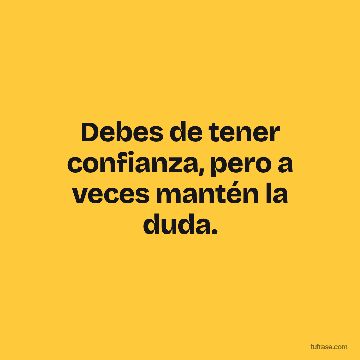 Debes de tener confianza, pero a veces mantén la duda.