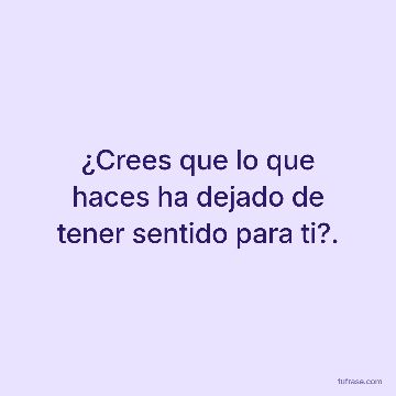 ¿Crees que lo que haces ha dejado de tener sentido para ti?.