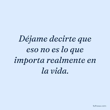Déjame decirte que eso no es lo que importa realmente en la vida.