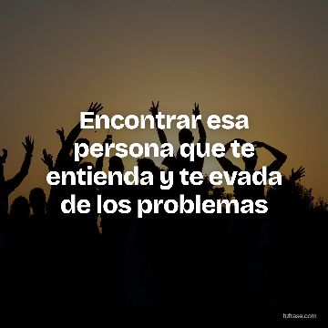 Encontrar esa persona que te entienda y te evada de los problemas