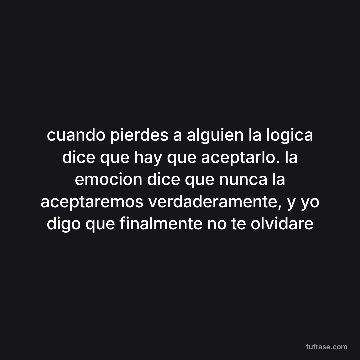 cuando pierdes a alguien la logica dice que hay que aceptarlo. la emocion dice que nunca la aceptaremos verdaderamente, y yo digo que finalmente no te olvidare