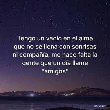 Tengo un vacío en el alma que no se llena con sonrisas ni compañía, me hace falta la gente que un día llame "amigos"
