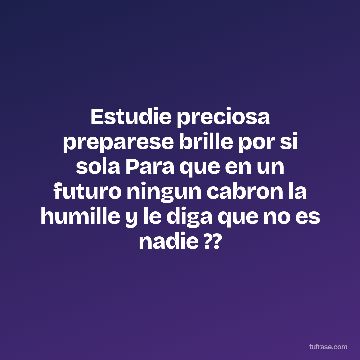 Estudie preciosa preparese brille por si sola Para que en un futuro ningun cabron la humille y le diga que no es nadie ??