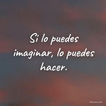 Si lo puedes imaginar, lo puedes hacer.