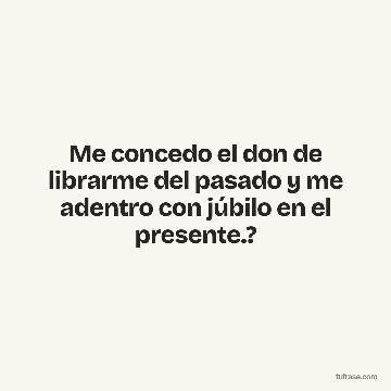 Me concedo el don de librarme del pasado y me adentro con júbilo en el presente.?