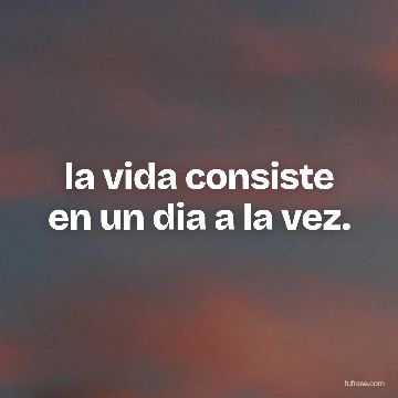 la vida consiste en un dia a la vez.
