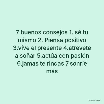 7 buenos consejos 1. sé tu mismo 2. Piensa positivo 3.vive el presente 4.atrevete a soñar 5.actúa con pasión 6.jamas te rindas 7.sonríe más