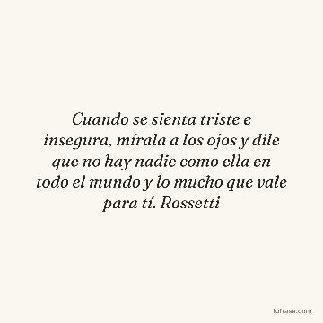 Cuando se sienta triste e insegura, mírala a los ojos y dile que no hay nadie como ella en todo el mundo y lo mucho que vale para tí. Rossetti