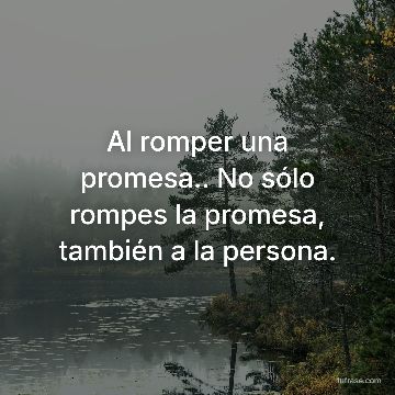 Al romper una promesa.. No sólo rompes la promesa, también a la persona.