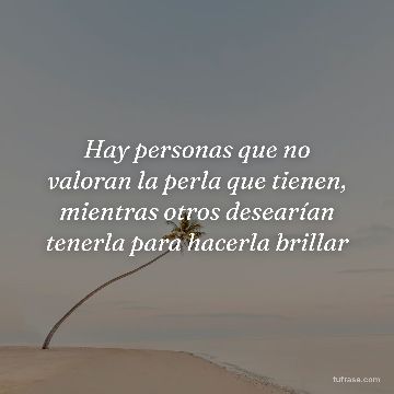 Hay personas que no valoran la perla que tienen, mientras otros desearían tenerla para hacerla brillar