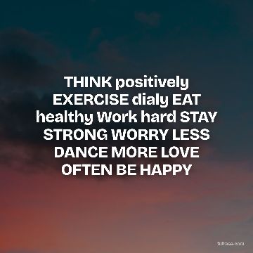 THINK positively EXERCISE dialy EAT healthy Work hard STAY STRONG WORRY LESS DANCE MORE LOVE OFTEN BE HAPPY