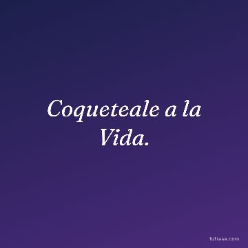 Coqueteale a la Vida.