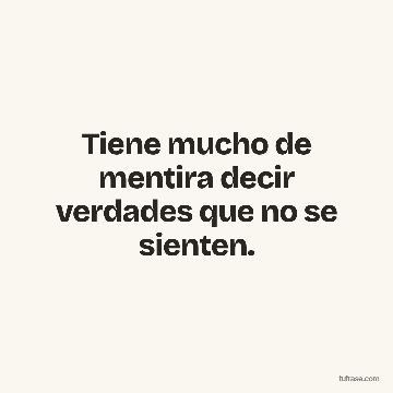 Tiene mucho de mentira decir verdades que no se sienten.