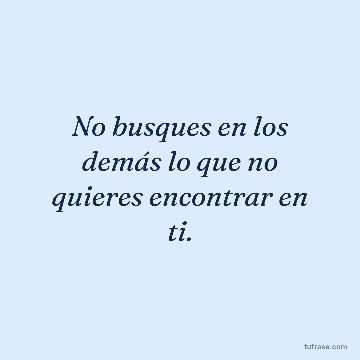 No busques en los demás lo que no quieres encontrar en ti.
