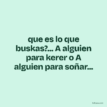 que es lo que buskas?... A alguien para kerer o A alguien para soñar...