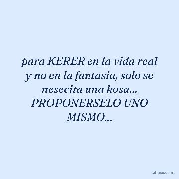 para KERER en la vida real y no en la fantasia, solo se nesecita una kosa... PROPONERSELO UNO MISMO...